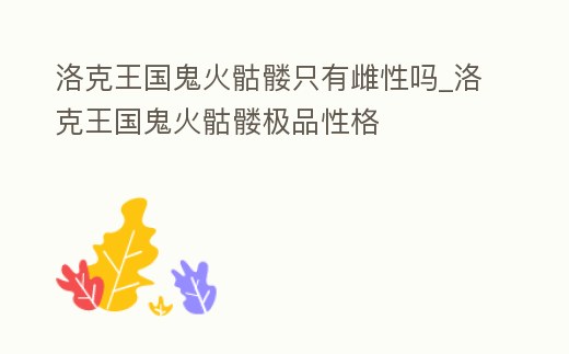 洛克王国鬼火骷髅只有雌性吗 (洛克王国鬼系被什么克制)