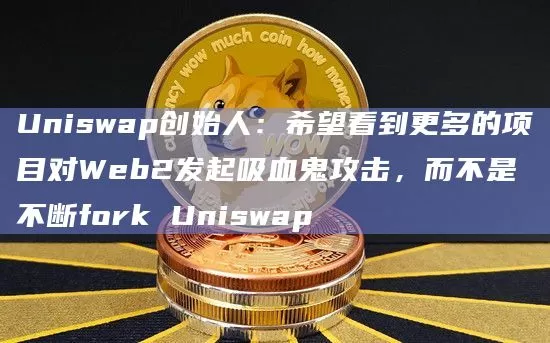 Uniswap创始人：希望看到更多的项目对Web2发起吸血鬼攻击，而不是不断forkUniswap
